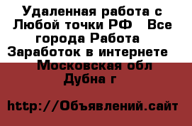 Удаленная работа с Любой точки РФ - Все города Работа » Заработок в интернете   . Московская обл.,Дубна г.